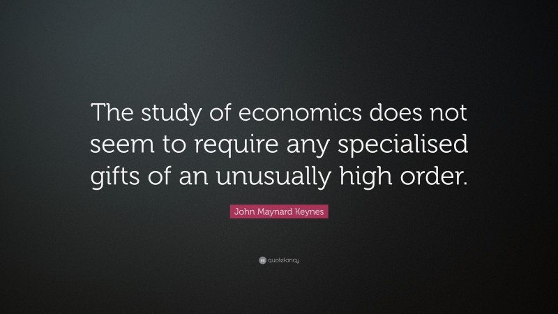 John Maynard Keynes Quote: “The study of economics does not seem to require any specialised gifts of an unusually high order.”