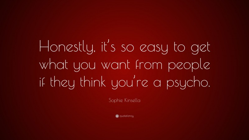 Sophie Kinsella Quote: “Honestly, it’s so easy to get what you want from people if they think you’re a psycho.”