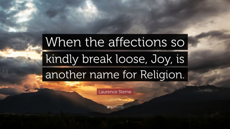 Laurence Sterne Quote: “When the affections so kindly break loose, Joy, is another name for Religion.”