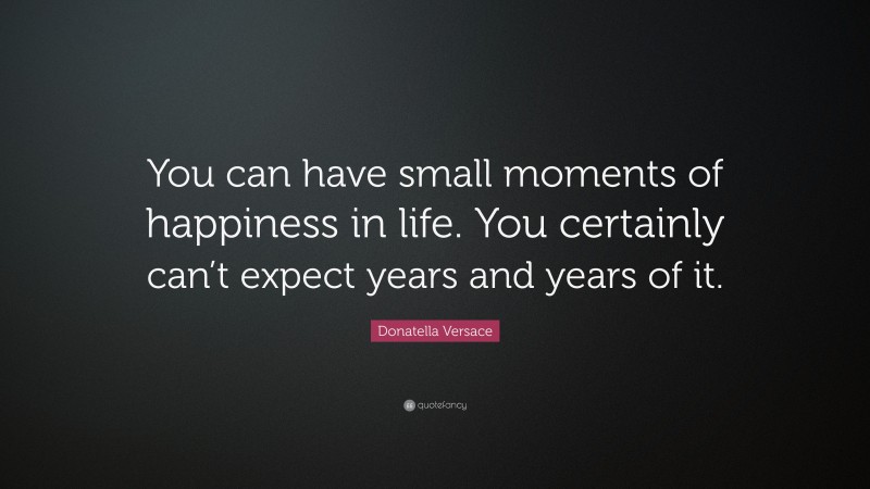 Donatella Versace Quote: “You can have small moments of happiness in life. You certainly can’t expect years and years of it.”