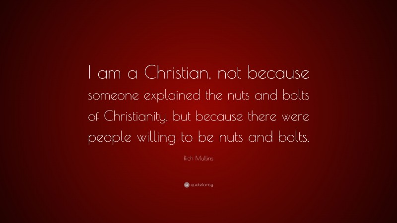 Rich Mullins Quote: “I am a Christian, not because someone explained the nuts and bolts of Christianity, but because there were people willing to be nuts and bolts.”