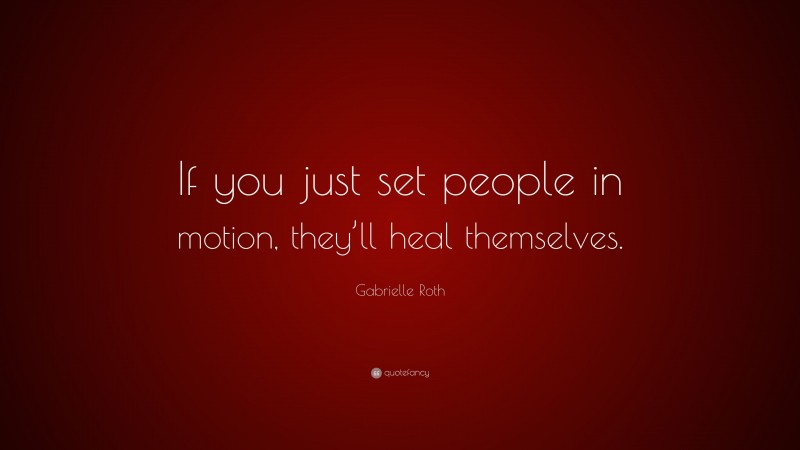 Gabrielle Roth Quote: “If you just set people in motion, they’ll heal themselves.”