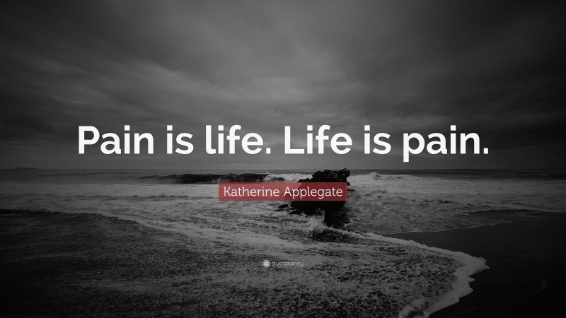 Katherine Applegate Quote: “Pain is life. Life is pain.”