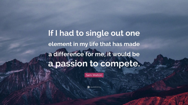 Sam Walton Quote: “If I had to single out one element in my life that has made a difference for me, it would be a passion to compete.”