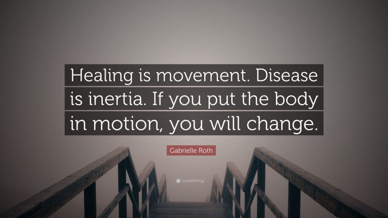 Gabrielle Roth Quote: “Healing is movement. Disease is inertia. If you put the body in motion, you will change.”