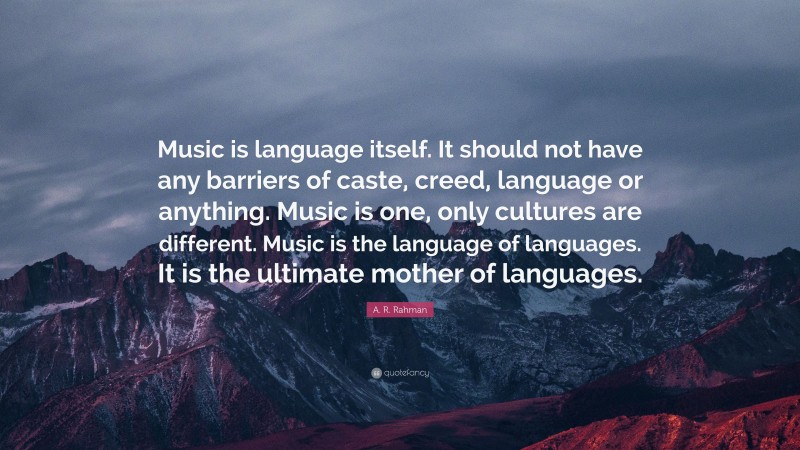 A. R. Rahman Quote: “Music is language itself. It should not have any barriers of caste, creed, language or anything. Music is one, only cultures are different. Music is the language of languages. It is the ultimate mother of languages.”