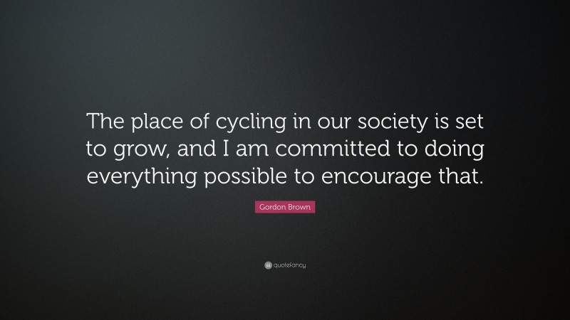 Gordon Brown Quote: “The place of cycling in our society is set to grow, and I am committed to doing everything possible to encourage that.”