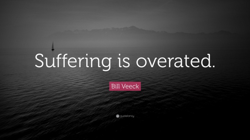 Bill Veeck Quote: “Suffering is overated.”