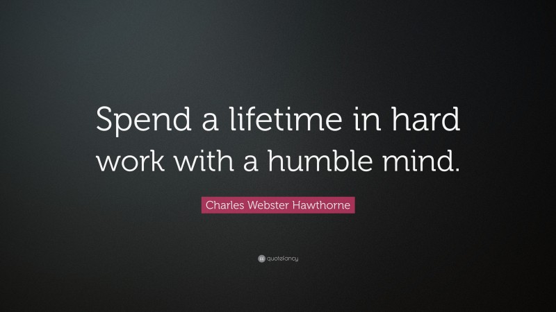 Charles Webster Hawthorne Quote: “Spend a lifetime in hard work with a humble mind.”