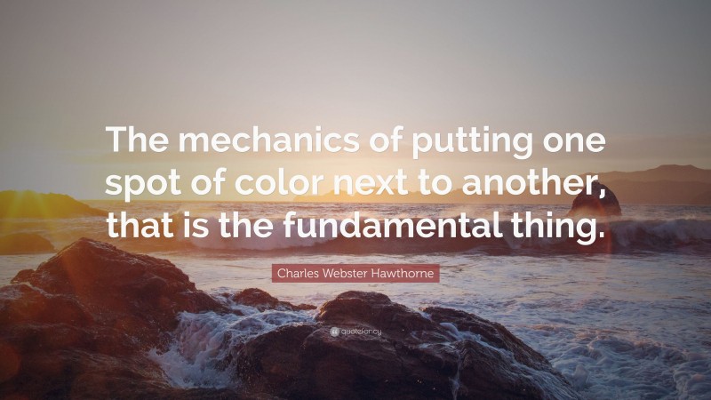 Charles Webster Hawthorne Quote: “The mechanics of putting one spot of color next to another, that is the fundamental thing.”