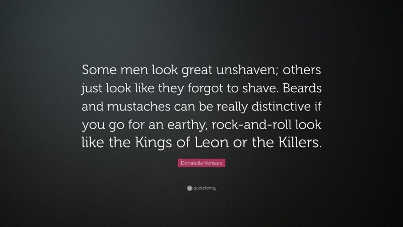 Donatella Versace Quote: “Some men look great unshaven; others just look like they forgot to shave. Beards and mustaches can be really distinctive if you go for an earthy, rock-and-roll look like the Kings of Leon or the Killers.”