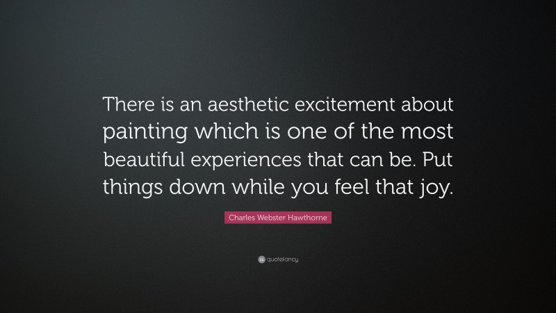 Charles Webster Hawthorne Quote: “There is an aesthetic excitement about painting which is one of the most beautiful experiences that can be. Put things down while you feel that joy.”