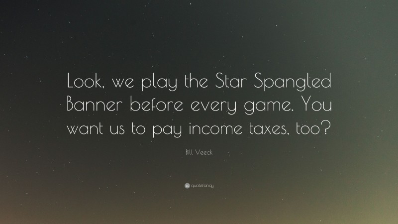 Bill Veeck Quote: “Look, we play the Star Spangled Banner before every game. You want us to pay income taxes, too?”