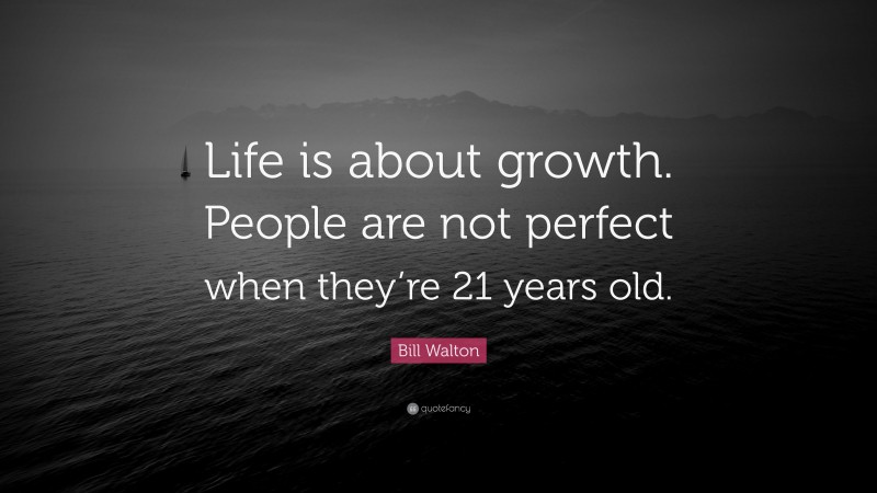 Bill Walton Quote: “Life is about growth. People are not perfect when they’re 21 years old.”