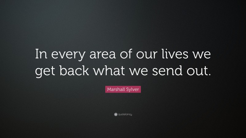 Marshall Sylver Quote: “In every area of our lives we get back what we send out.”