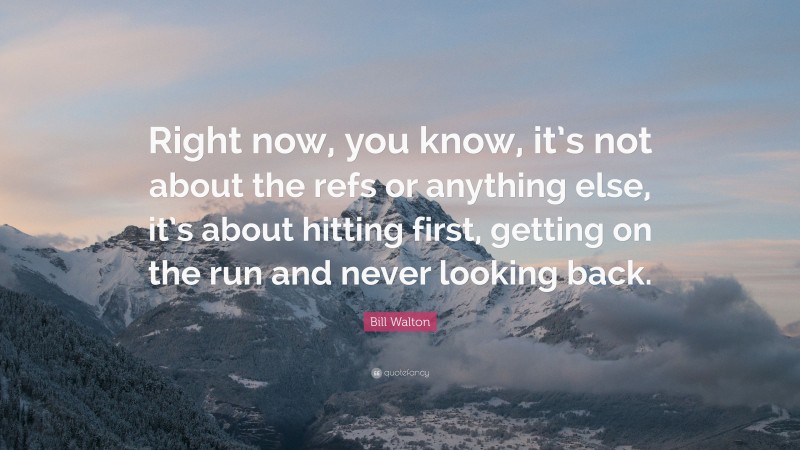 Bill Walton Quote: “Right now, you know, it’s not about the refs or anything else, it’s about hitting first, getting on the run and never looking back.”