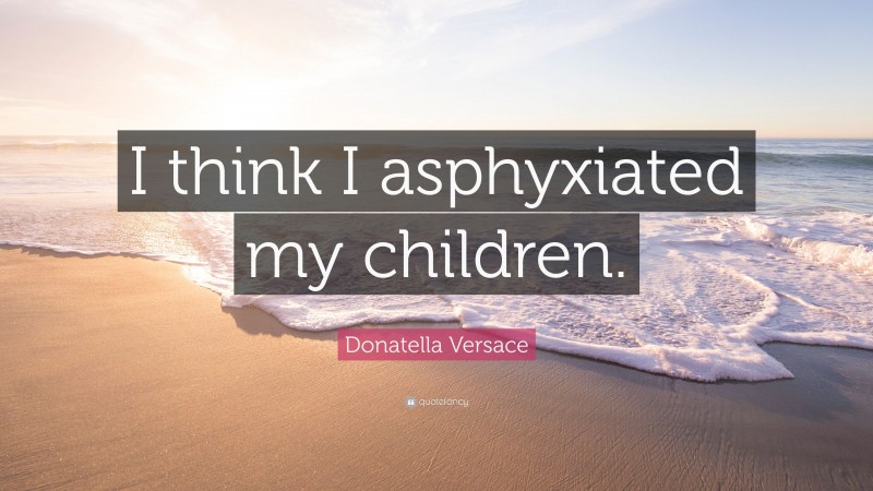 Donatella Versace Quote: “I think I asphyxiated my children.”