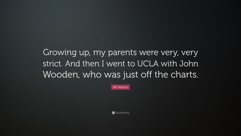 Bill Walton Quote: “Growing up, my parents were very, very strict. And then I went to UCLA with John Wooden, who was just off the charts.”