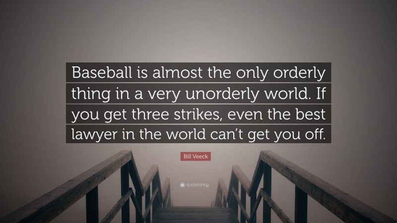 Bill Veeck Quote: “Baseball is almost the only orderly thing in a very unorderly world. If you get three strikes, even the best lawyer in the world can’t get you off.”
