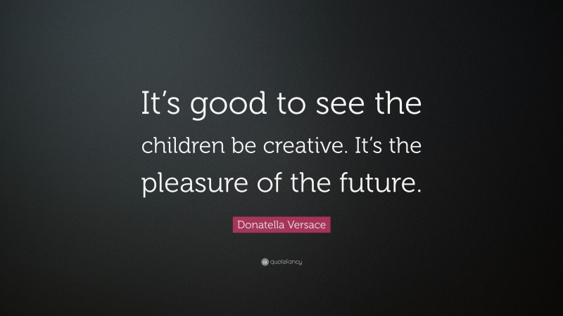 Donatella Versace Quote: “It’s good to see the children be creative. It’s the pleasure of the future.”
