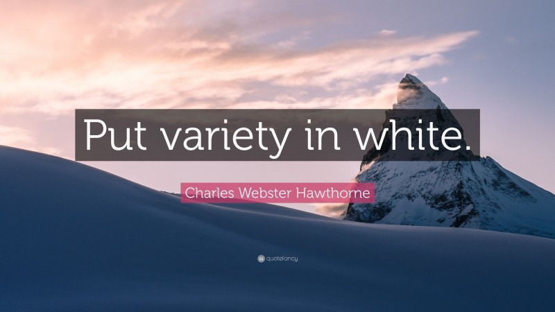 Charles Webster Hawthorne Quote: “Put variety in white.”