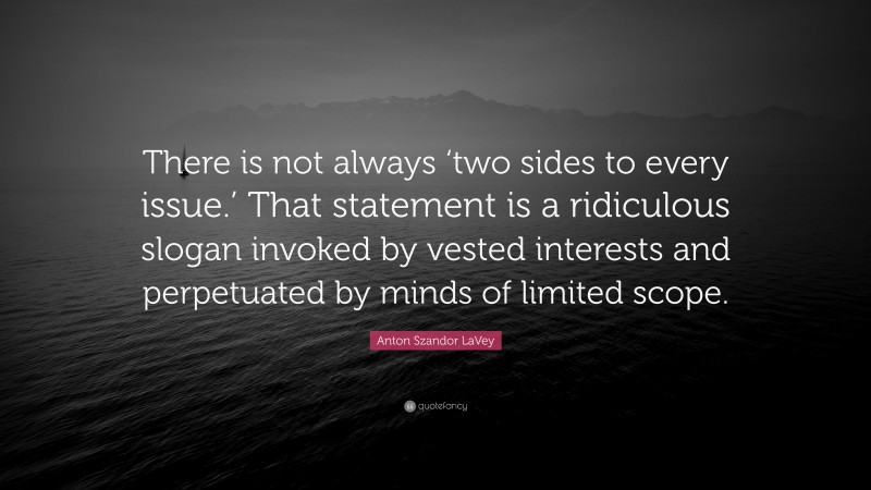 Anton Szandor LaVey Quote: “There is not always ‘two sides to every issue.’ That statement is a ridiculous slogan invoked by vested interests and perpetuated by minds of limited scope.”