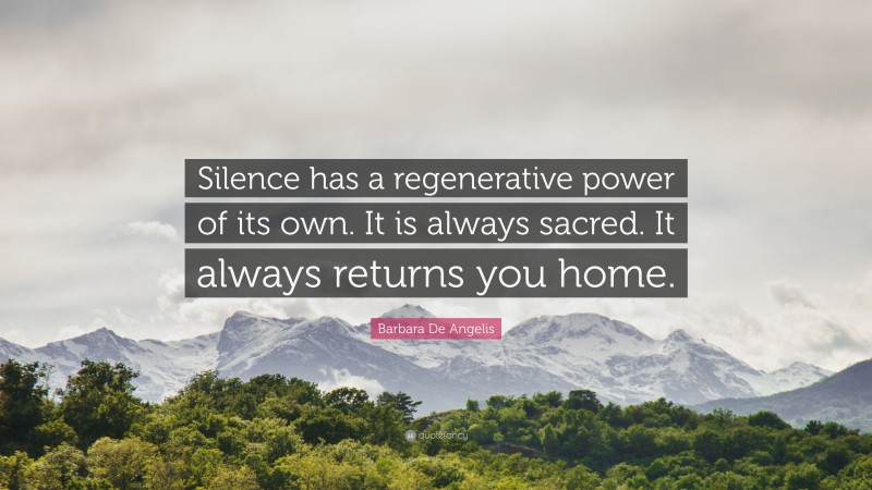 Barbara De Angelis Quote: “Silence has a regenerative power of its own. It is always sacred. It always returns you home.”