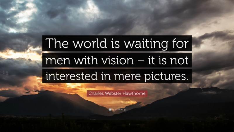 Charles Webster Hawthorne Quote: “The world is waiting for men with vision – it is not interested in mere pictures.”