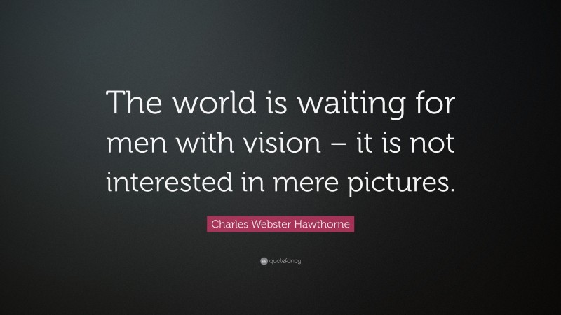 Charles Webster Hawthorne Quote: “The world is waiting for men with vision – it is not interested in mere pictures.”