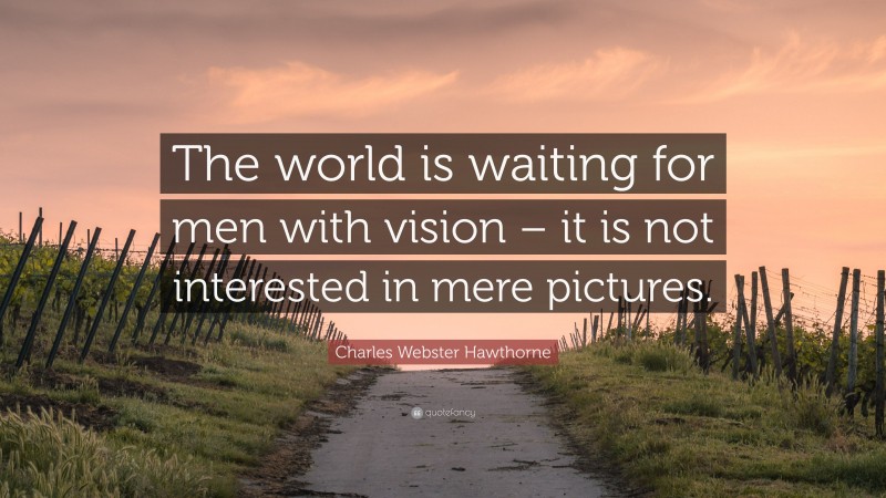 Charles Webster Hawthorne Quote: “The world is waiting for men with vision – it is not interested in mere pictures.”