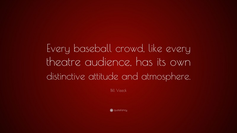 Bill Veeck Quote: “Every baseball crowd, like every theatre audience, has its own distinctive attitude and atmosphere.”