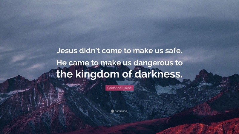 Christine Caine Quote: “Jesus didn’t come to make us safe. He came to make us dangerous to the kingdom of darkness.”