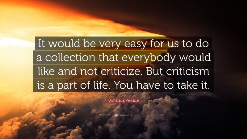 Donatella Versace Quote: “It would be very easy for us to do a collection that everybody would like and not criticize. But criticism is a part of life. You have to take it.”