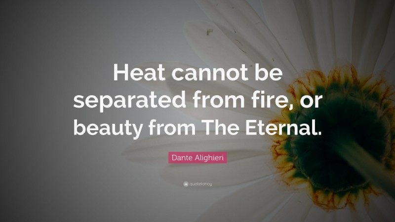Dante Alighieri Quote: “Heat cannot be separated from fire, or beauty from The Eternal.”