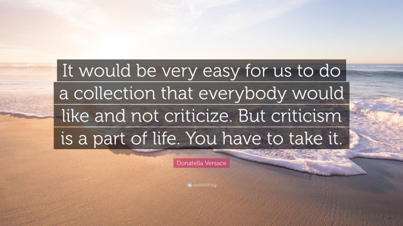 Donatella Versace Quote: “It would be very easy for us to do a collection that everybody would like and not criticize. But criticism is a part of life. You have to take it.”