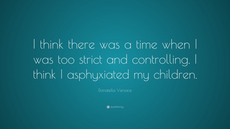 Donatella Versace Quote: “I think there was a time when I was too strict and controlling. I think I asphyxiated my children.”