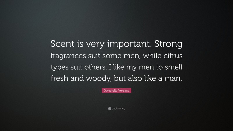 Donatella Versace Quote: “Scent is very important. Strong fragrances suit some men, while citrus types suit others. I like my men to smell fresh and woody, but also like a man.”