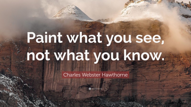 Charles Webster Hawthorne Quote: “Paint what you see, not what you know.”