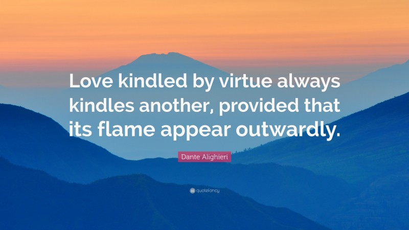 Dante Alighieri Quote: “Love kindled by virtue always kindles another, provided that its flame appear outwardly.”