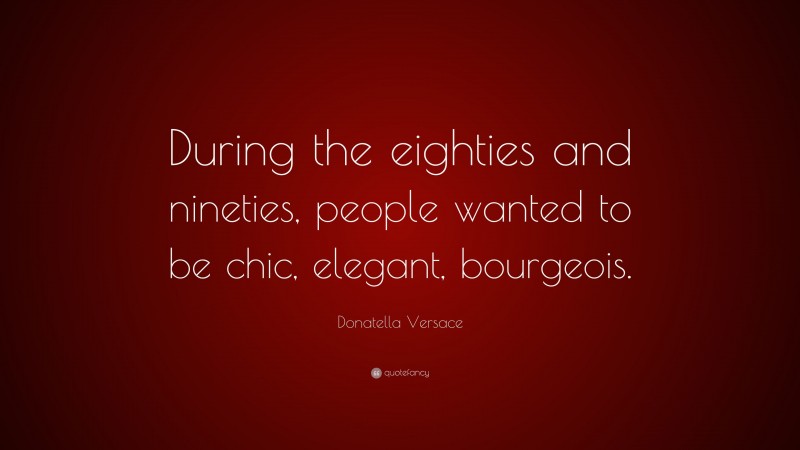 Donatella Versace Quote: “During the eighties and nineties, people wanted to be chic, elegant, bourgeois.”