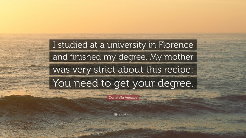Donatella Versace Quote: “I studied at a university in Florence and finished my degree. My mother was very strict about this recipe: You need to get your degree.”