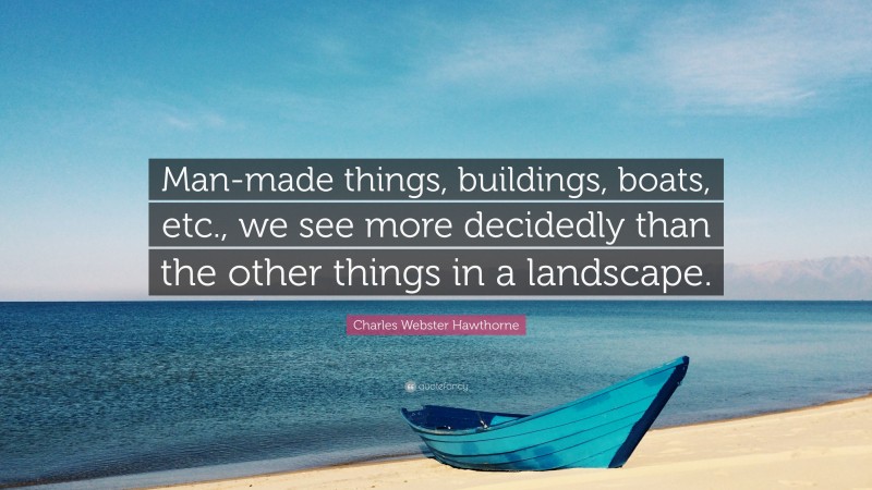 Charles Webster Hawthorne Quote: “Man-made things, buildings, boats, etc., we see more decidedly than the other things in a landscape.”