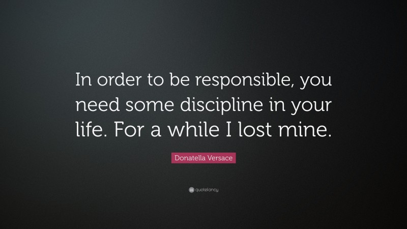 Donatella Versace Quote: “In order to be responsible, you need some discipline in your life. For a while I lost mine.”