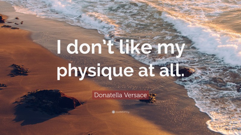 Donatella Versace Quote: “I don’t like my physique at all.”
