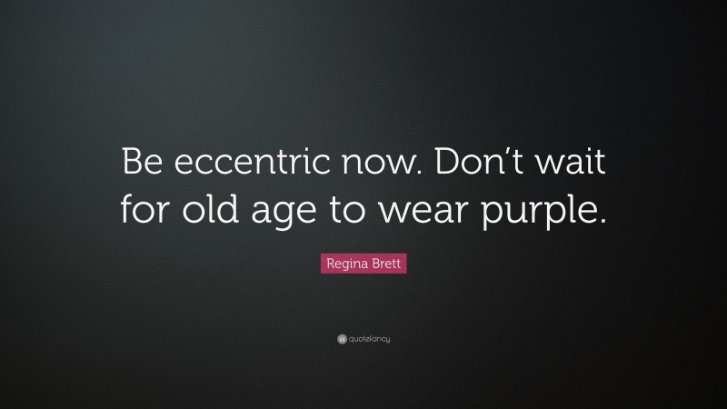 Regina Brett Quote: “Be eccentric now. Don’t wait for old age to wear purple.”