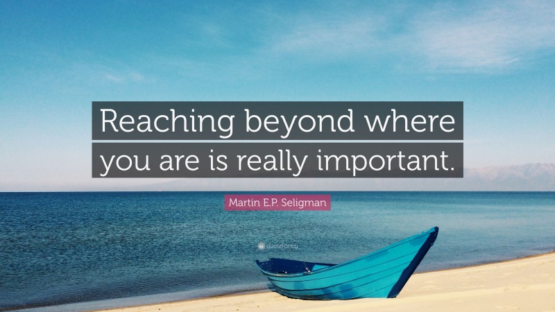 Martin E.P. Seligman Quote: “Reaching beyond where you are is really important.”