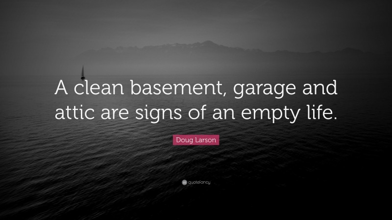 Doug Larson Quote: “A clean basement, garage and attic are signs of an empty life.”