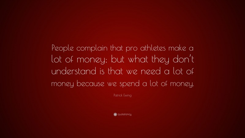 Patrick Ewing Quote: “People complain that pro athletes make a lot of money; but what they don’t understand is that we need a lot of money because we spend a lot of money.”