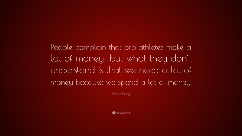 Patrick Ewing Quote: “People complain that pro athletes make a lot of money; but what they don’t understand is that we need a lot of money because we spend a lot of money.”