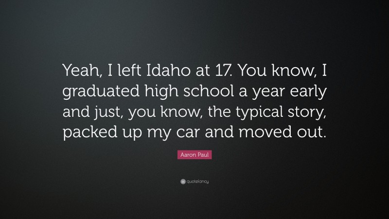 Aaron Paul Quote: “Yeah, I left Idaho at 17. You know, I graduated high school a year early and just, you know, the typical story, packed up my car and moved out.”